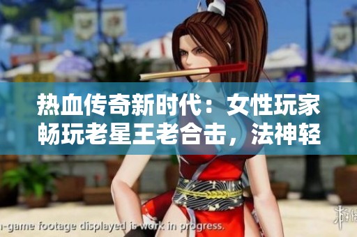 热血传奇新时代：女性玩家畅玩老星王老合击，法神轻松获取！