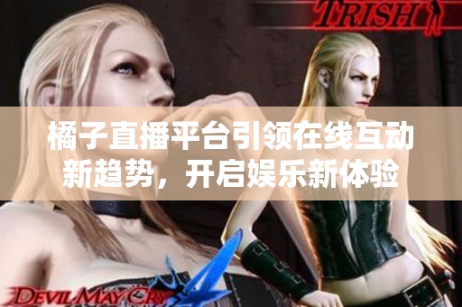 橘子直播平台引领在线互动新趋势，开启娱乐新体验