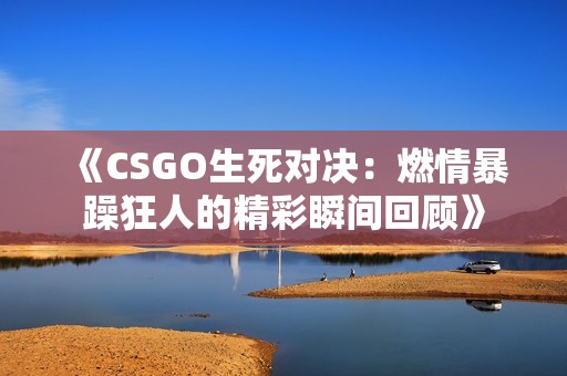 《CSGO生死对决：燃情暴躁狂人的精彩瞬间回顾》