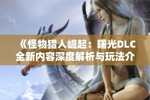 《怪物猎人崛起：曙光DLC全新内容深度解析与玩法介绍》
