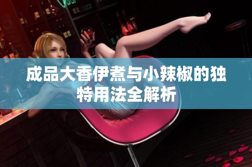 成品大香伊煮与小辣椒的独特用法全解析