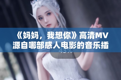 《妈妈，我想你》高清MV源自哪部感人电影的音乐插曲？