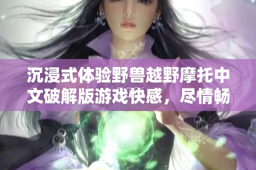 沉浸式体验野兽越野摩托中文破解版游戏快感，尽情畅游！