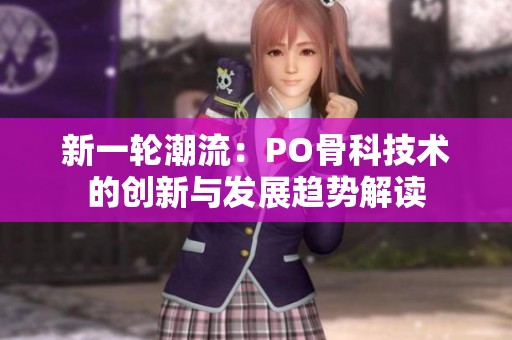 新一轮潮流：PO骨科技术的创新与发展趋势解读
