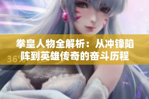 拳皇人物全解析：从冲锋陷阵到英雄传奇的奋斗历程