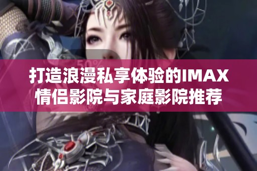 打造浪漫私享体验的IMAX情侣影院与家庭影院推荐