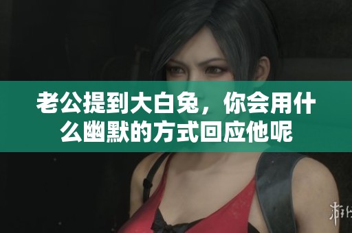 老公提到大白兔，你会用什么幽默的方式回应他呢