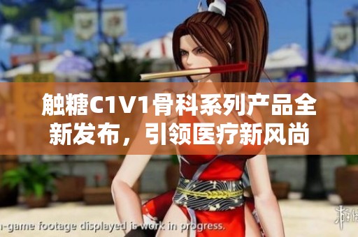 触糖C1V1骨科系列产品全新发布，引领医疗新风尚
