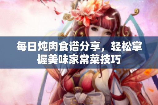 每日炖肉食谱分享，轻松掌握美味家常菜技巧