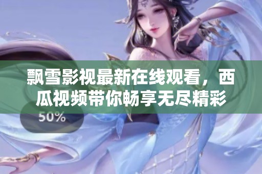 飘雪影视最新在线观看，西瓜视频带你畅享无尽精彩