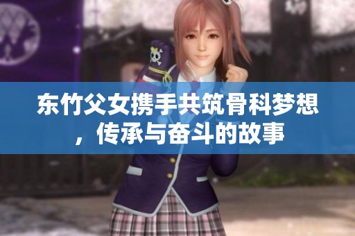 东竹父女携手共筑骨科梦想，传承与奋斗的故事