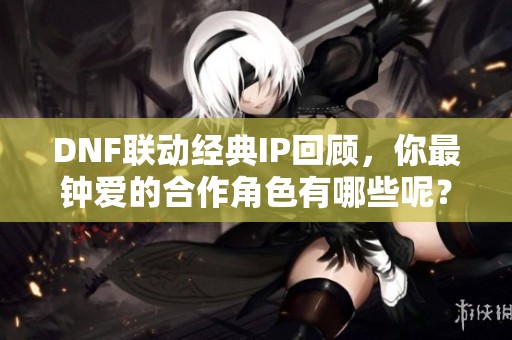 DNF联动经典IP回顾，你最钟爱的合作角色有哪些呢？