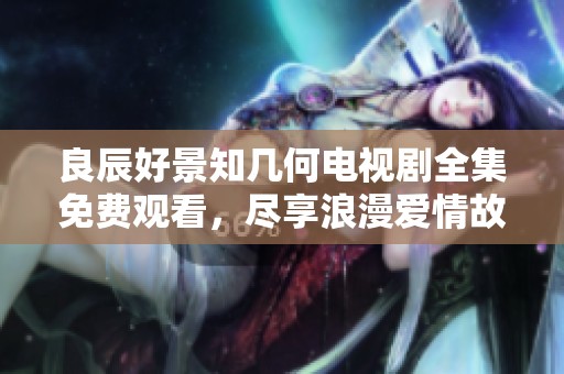 良辰好景知几何电视剧全集免费观看，尽享浪漫爱情故事