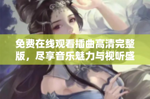 免费在线观看插曲高清完整版，尽享音乐魅力与视听盛宴