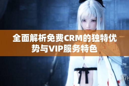全面解析免费CRM的独特优势与VIP服务特色