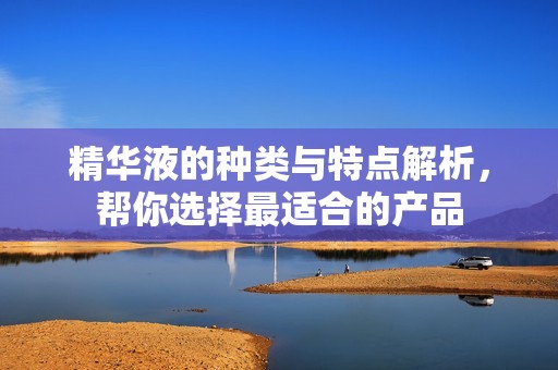 精华液的种类与特点解析，帮你选择最适合的产品