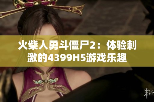 火柴人勇斗僵尸2：体验刺激的4399H5游戏乐趣