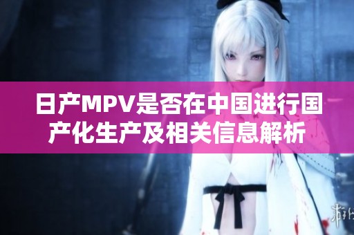 日产MPV是否在中国进行国产化生产及相关信息解析