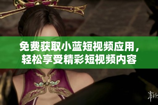 免费获取小蓝短视频应用，轻松享受精彩短视频内容