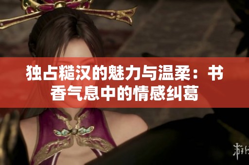独占糙汉的魅力与温柔：书香气息中的情感纠葛