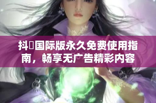 抖抈国际版永久免费使用指南，畅享无广告精彩内容