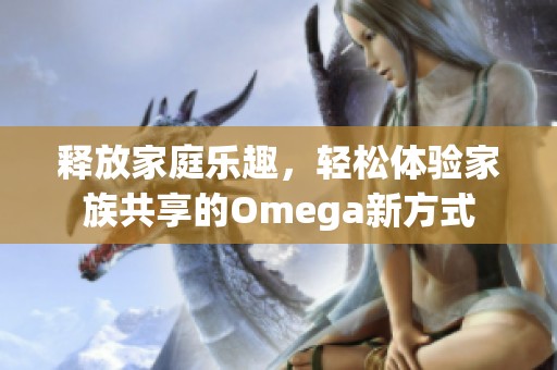 释放家庭乐趣，轻松体验家族共享的Omega新方式