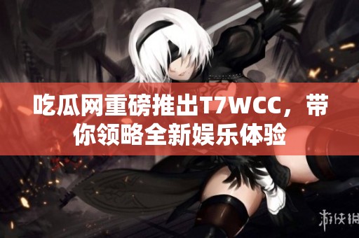 吃瓜网重磅推出T7WCC，带你领略全新娱乐体验