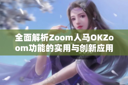 全面解析Zoom人马OKZoom功能的实用与创新应用