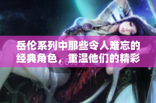 岳伦系列中那些令人难忘的经典角色，重温他们的精彩瞬间