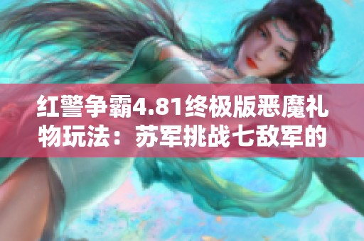 红警争霸4.81终极版恶魔礼物玩法：苏军挑战七敌军的精彩对抗