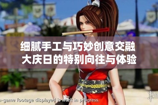 细腻手工与巧妙创意交融 大庆日的特别向往与体验
