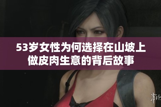 53岁女性为何选择在山坡上做皮肉生意的背后故事