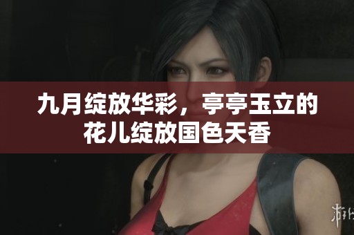 九月绽放华彩，亭亭玉立的花儿绽放国色天香