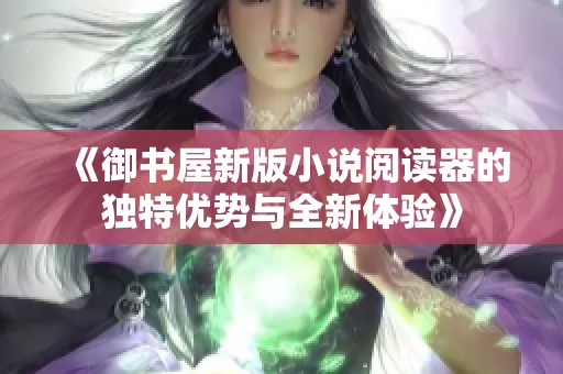《御书屋新版小说阅读器的独特优势与全新体验》