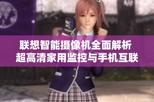 联想智能摄像机全面解析 超高清家用监控与手机互联体验