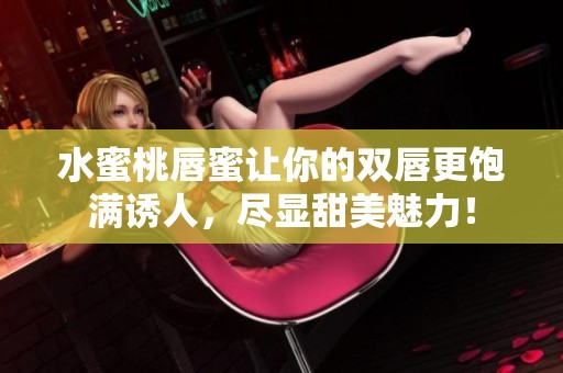 水蜜桃唇蜜让你的双唇更饱满诱人，尽显甜美魅力！