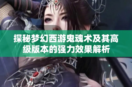 探秘梦幻西游鬼魂术及其高级版本的强力效果解析
