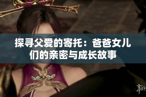 探寻父爱的寄托：爸爸女儿们的亲密与成长故事