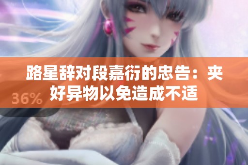 路星辞对段嘉衍的忠告：夹好异物以免造成不适