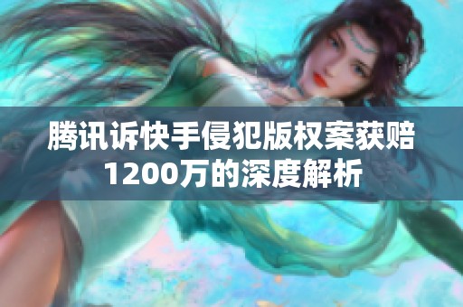 腾讯诉快手侵犯版权案获赔1200万的深度解析