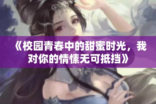 《校园青春中的甜蜜时光，我对你的情愫无可抵挡》