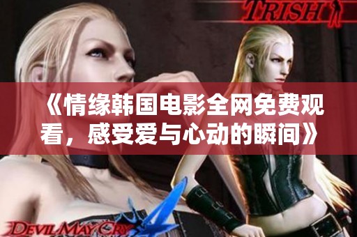 《情缘韩国电影全网免费观看，感受爱与心动的瞬间》