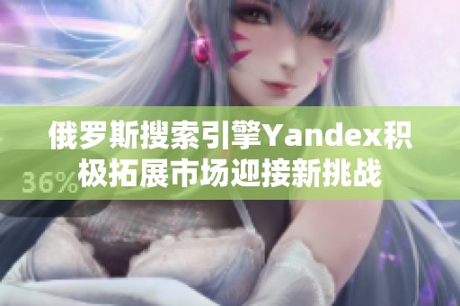 俄罗斯搜索引擎Yandex积极拓展市场迎接新挑战