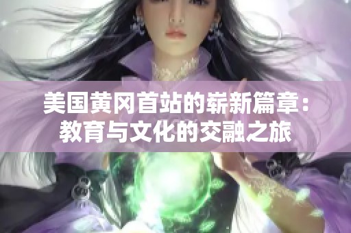 美国黄冈首站的崭新篇章：教育与文化的交融之旅