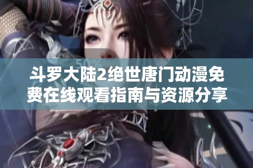 斗罗大陆2绝世唐门动漫免费在线观看指南与资源分享
