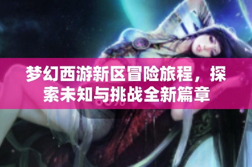 梦幻西游新区冒险旅程，探索未知与挑战全新篇章