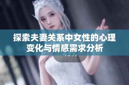 探索夫妻关系中女性的心理变化与情感需求分析