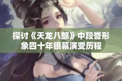 探讨《天龙八部》中段誉形象四十年银幕演变历程