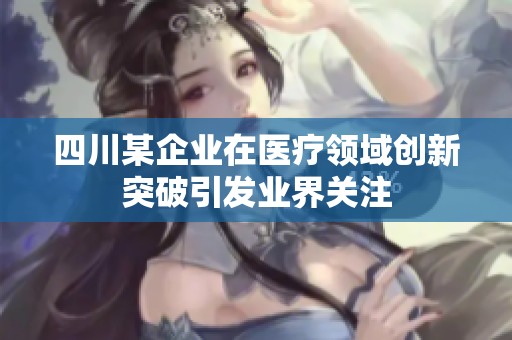 四川某企业在医疗领域创新突破引发业界关注