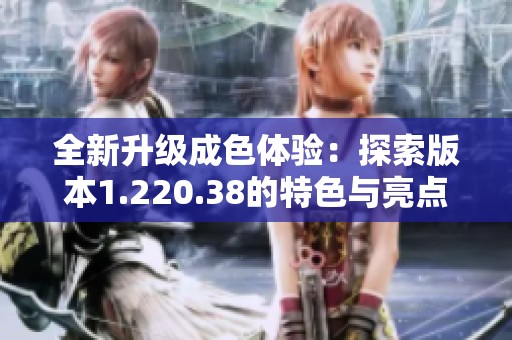 全新升级成色体验：探索版本1.220.38的特色与亮点